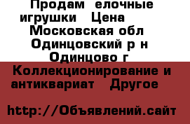 Продам  елочные игрушки › Цена ­ 500 - Московская обл., Одинцовский р-н, Одинцово г. Коллекционирование и антиквариат » Другое   